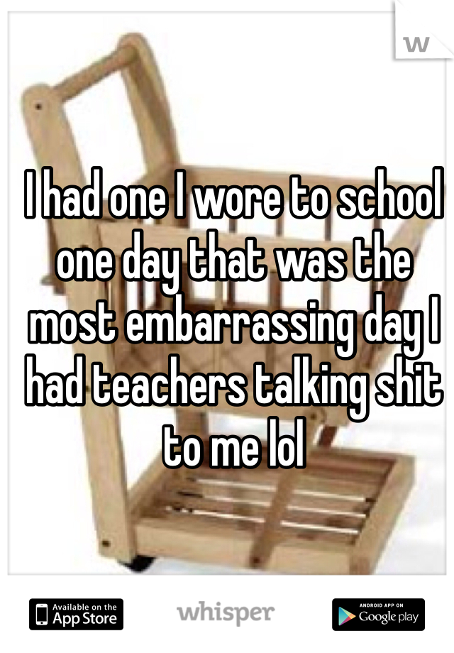 I had one I wore to school one day that was the most embarrassing day I had teachers talking shit to me lol 