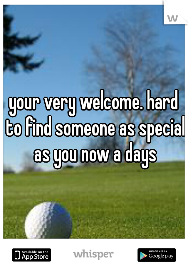 your very welcome. hard to find someone as special as you now a days