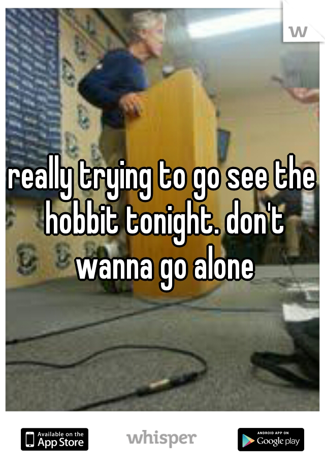 really trying to go see the hobbit tonight. don't wanna go alone