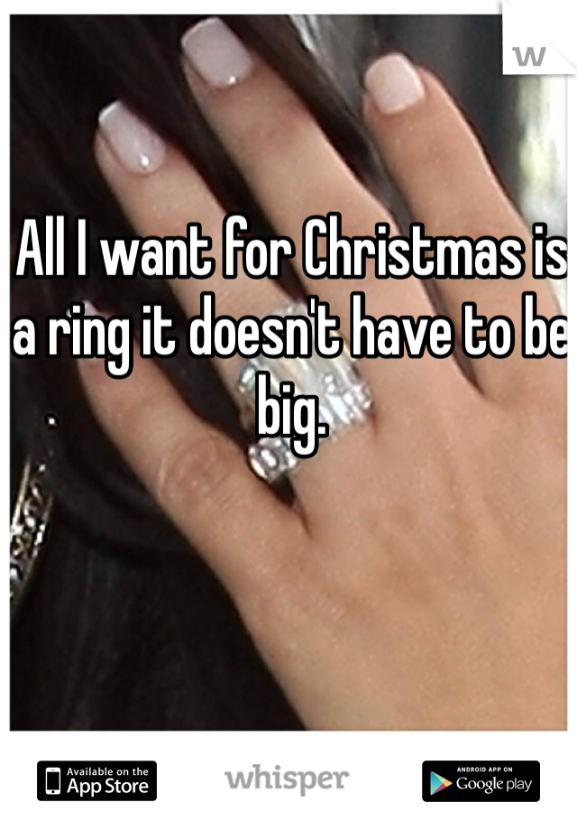 All I want for Christmas is a ring it doesn't have to be big.