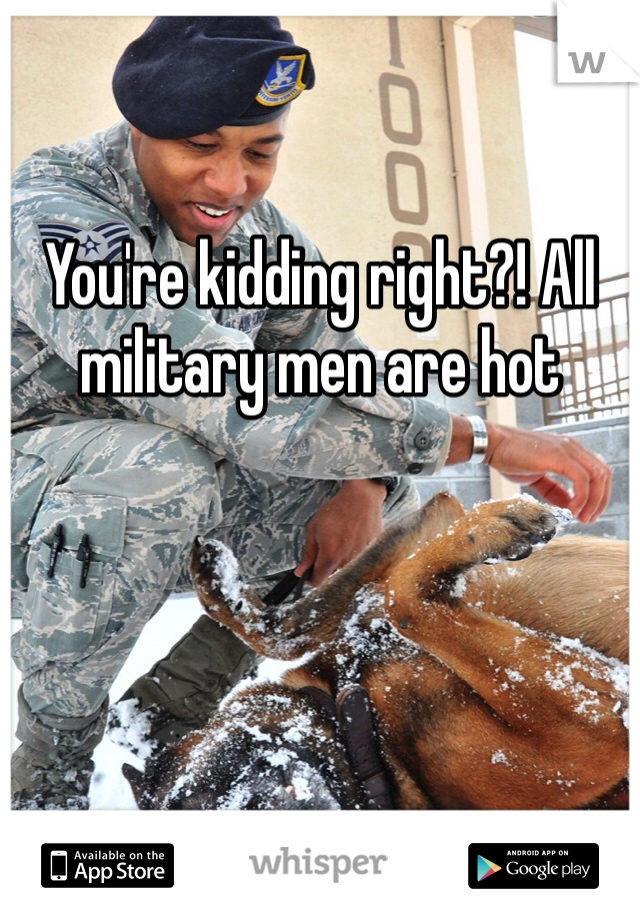 

You're kidding right?! All military men are hot 