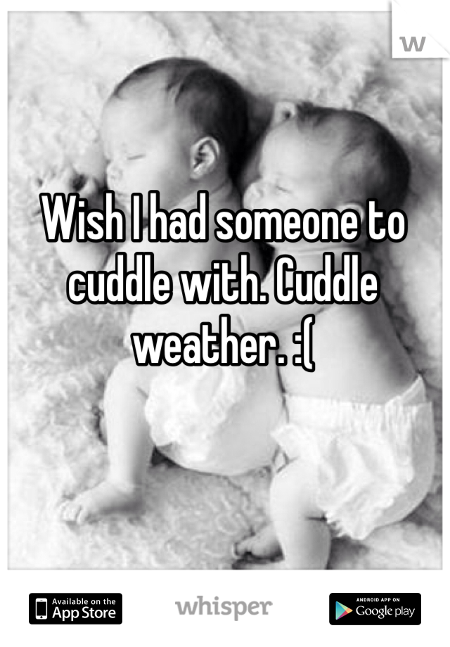 Wish I had someone to cuddle with. Cuddle weather. :( 