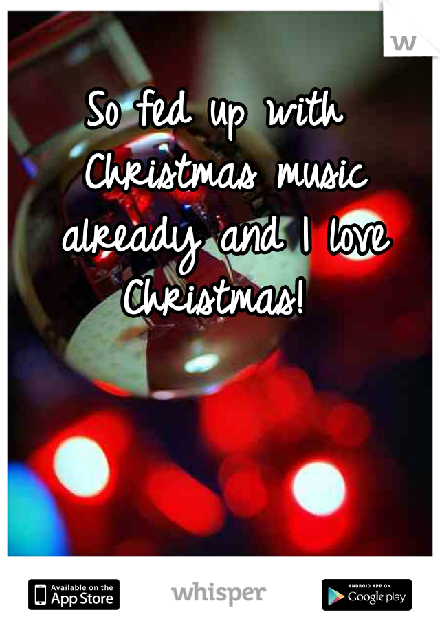 So fed up with Christmas music already and I love Christmas! 