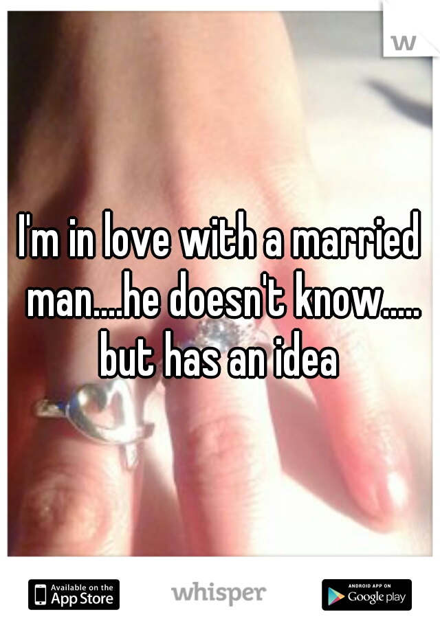 I'm in love with a married man....he doesn't know..... but has an idea 