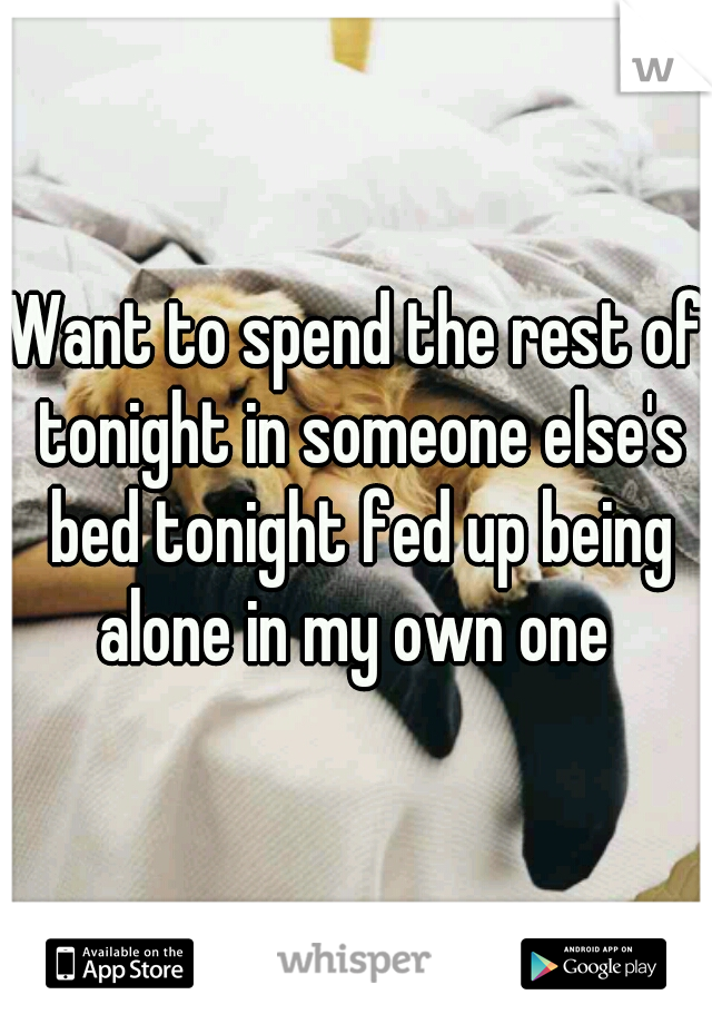 Want to spend the rest of tonight in someone else's bed tonight fed up being alone in my own one 