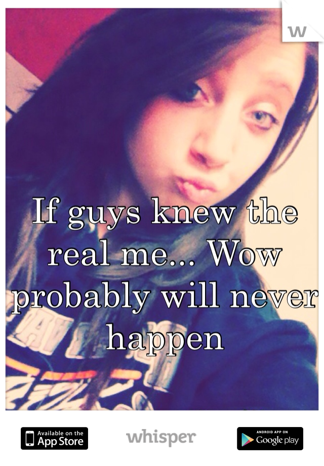 If guys knew the real me... Wow probably will never happen