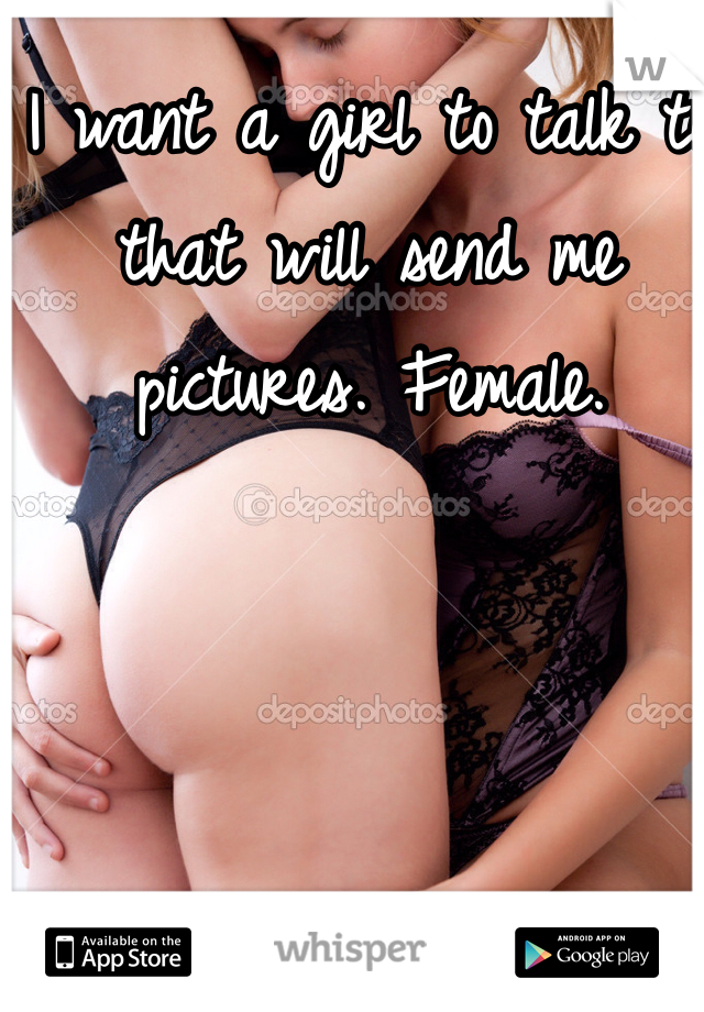 I want a girl to talk to that will send me pictures. Female.