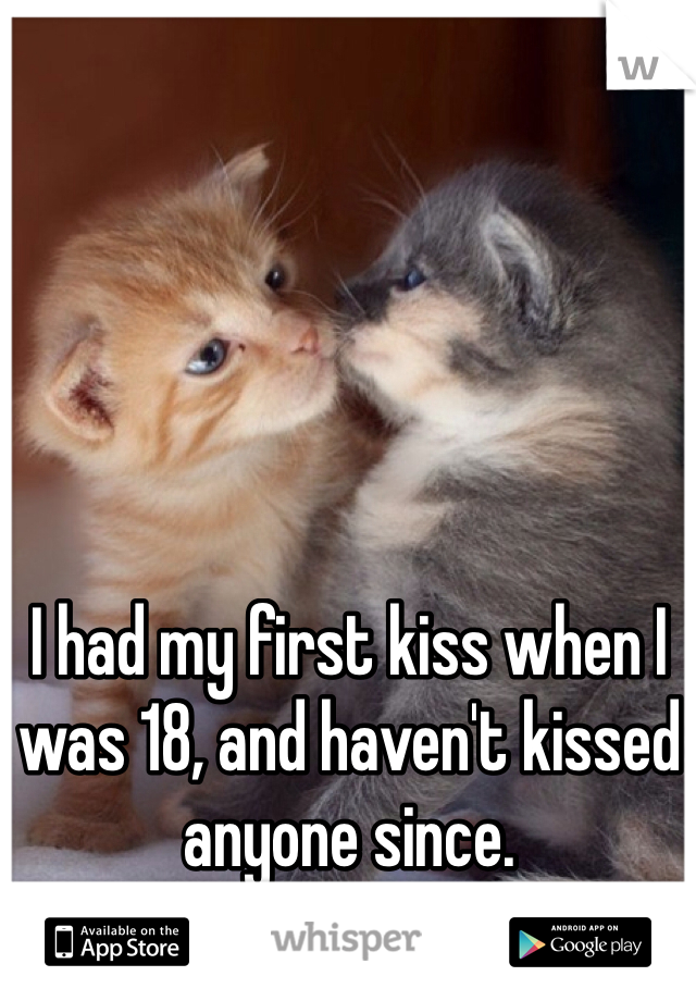 I had my first kiss when I was 18, and haven't kissed anyone since.