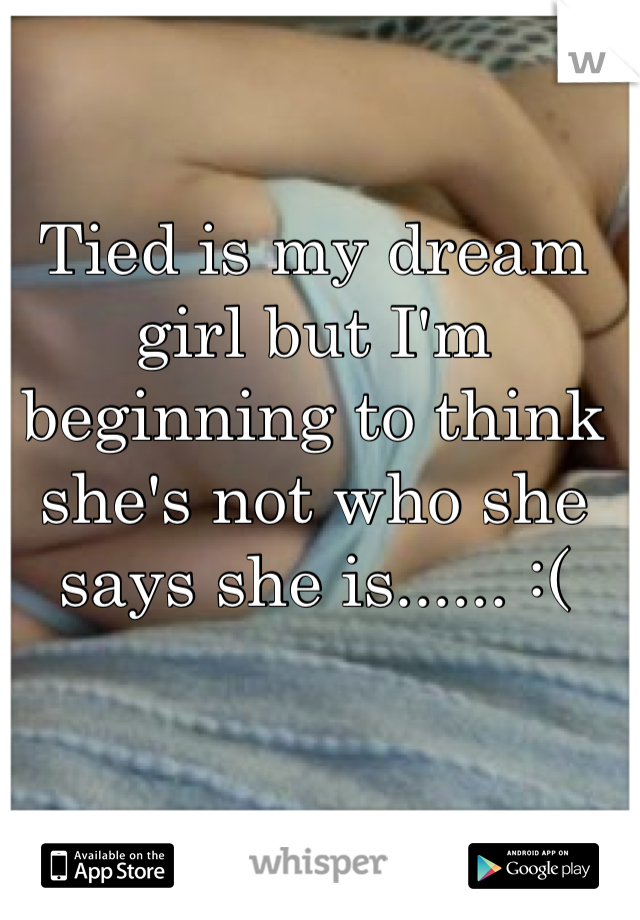 Tied is my dream girl but I'm beginning to think she's not who she says she is...... :(
