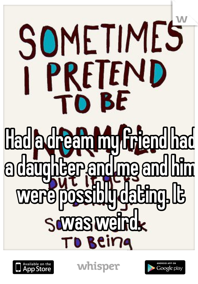 Had a dream my friend had a daughter and me and him were possibly dating. It was weird.