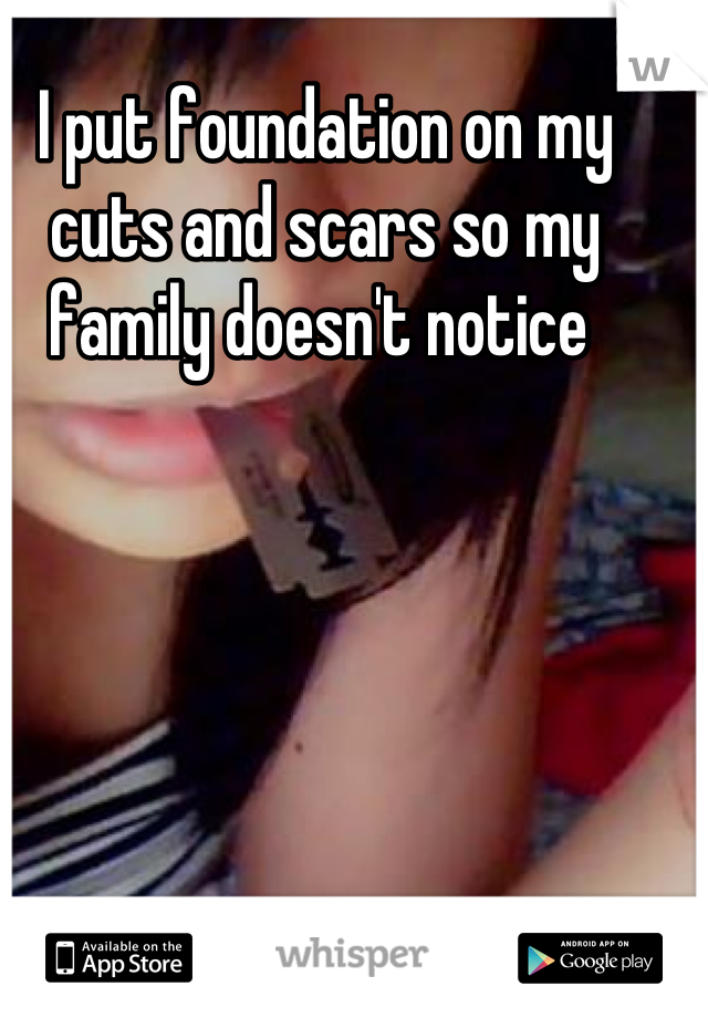 I put foundation on my cuts and scars so my family doesn't notice 