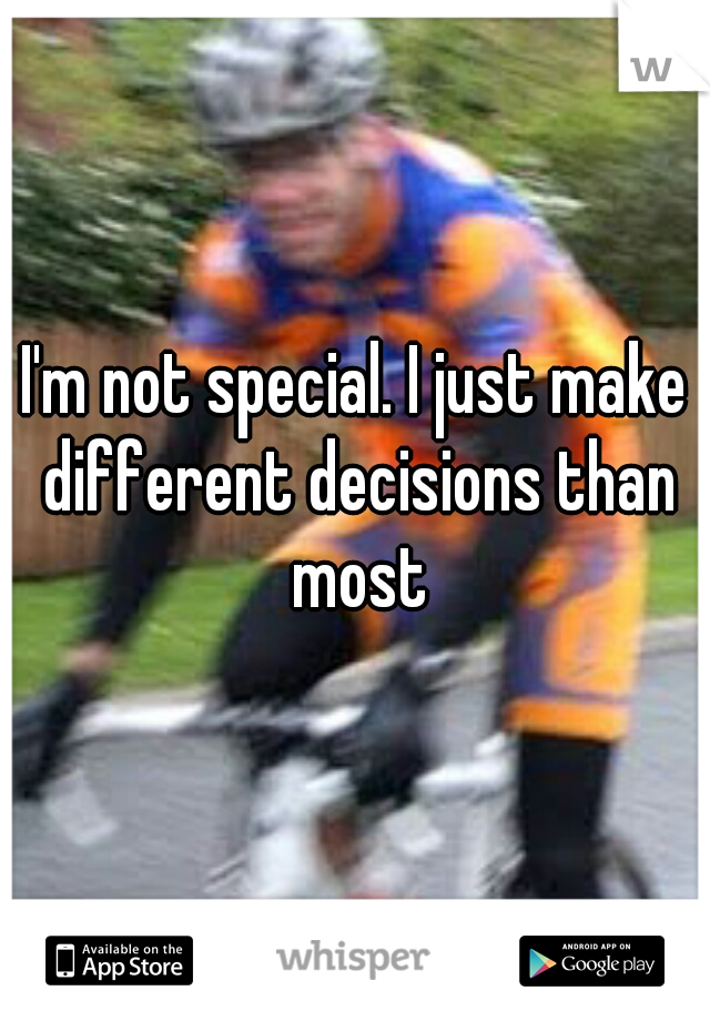 I'm not special. I just make different decisions than most