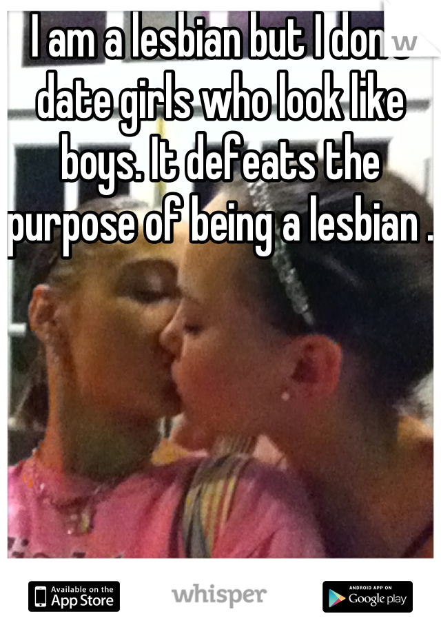 I am a lesbian but I don't date girls who look like boys. It defeats the purpose of being a lesbian . 