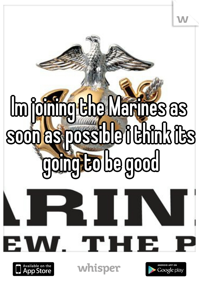 Im joining the Marines as soon as possible i think its going to be good