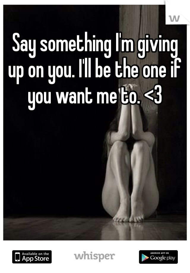 Say something I'm giving up on you. I'll be the one if you want me to. <3