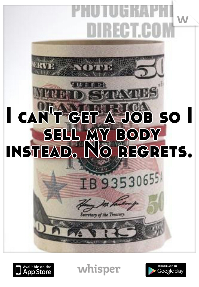 I can't get a job so I sell my body instead. No regrets. 