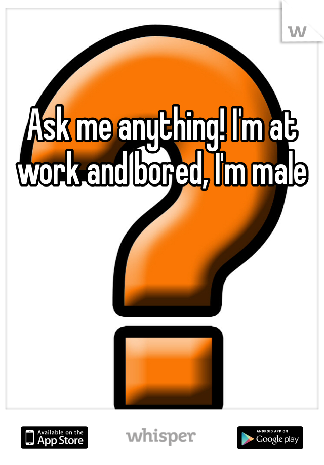 Ask me anything! I'm at work and bored, I'm male