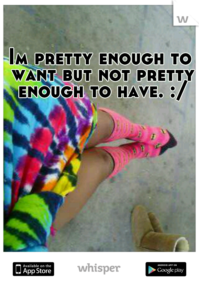 Im pretty enough to want but not pretty enough to have. :/