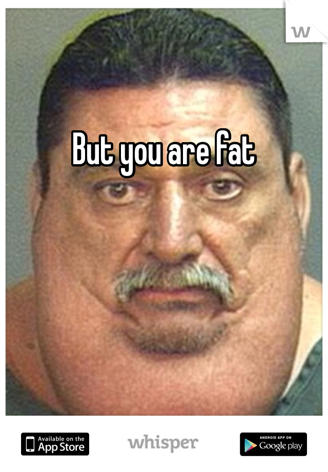 But you are fat 