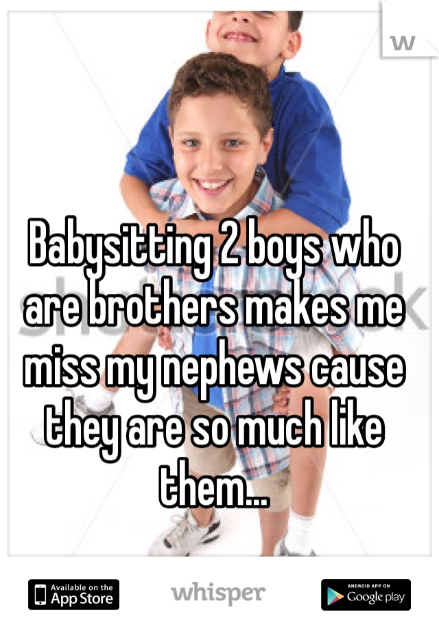 Babysitting 2 boys who are brothers makes me miss my nephews cause they are so much like them...