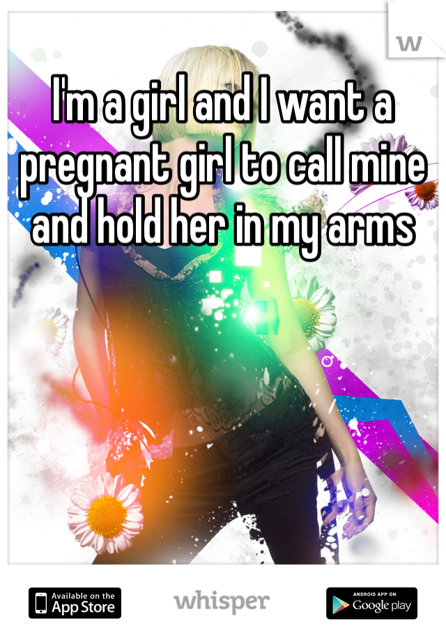 I'm a girl and I want a pregnant girl to call mine and hold her in my arms