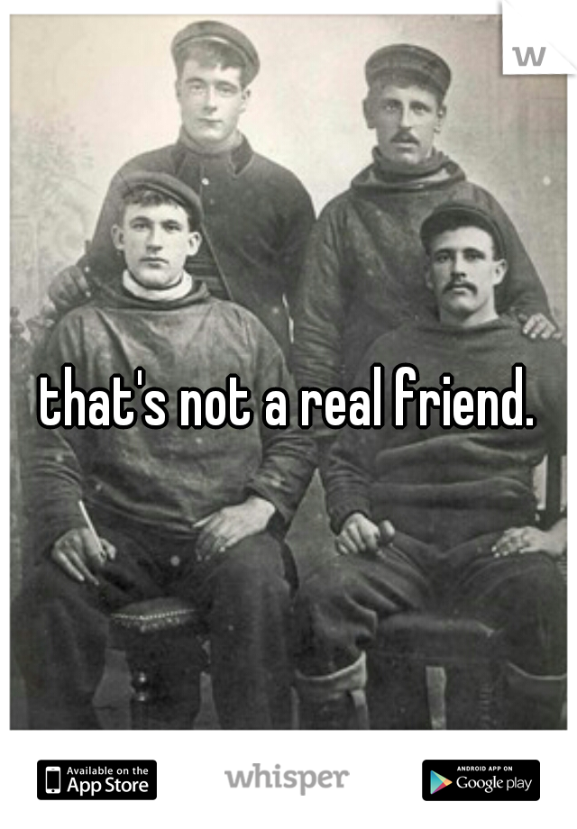 that's not a real friend.
