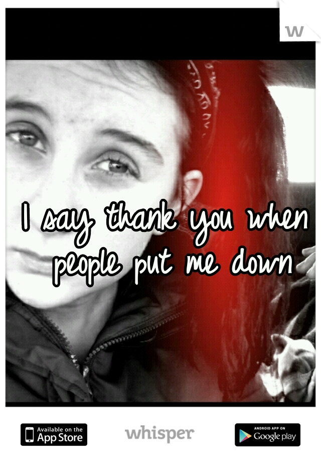 I say thank you when people put me down