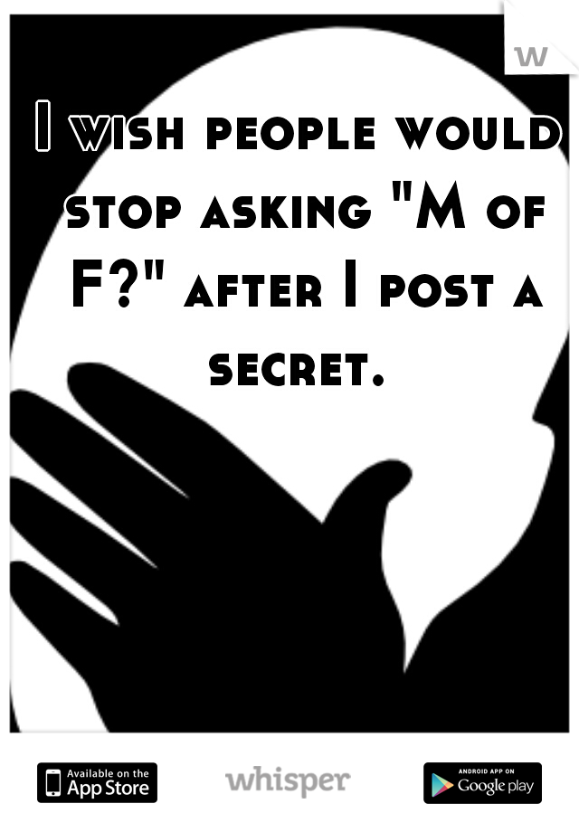 I wish people would stop asking "M of F?" after I post a secret. 