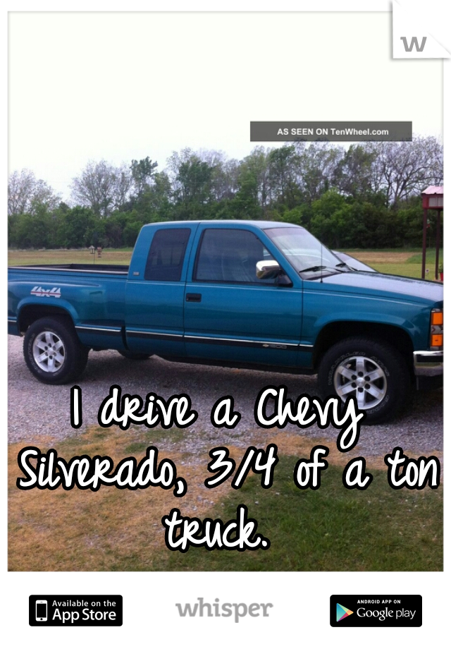 I drive a Chevy Silverado, 3/4 of a ton truck. 