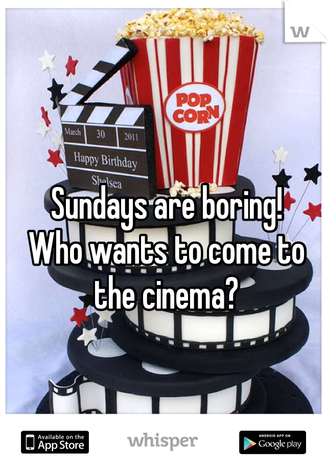 Sundays are boring! 
Who wants to come to the cinema?
