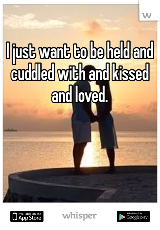 I just want to be held and cuddled with and kissed and loved. 