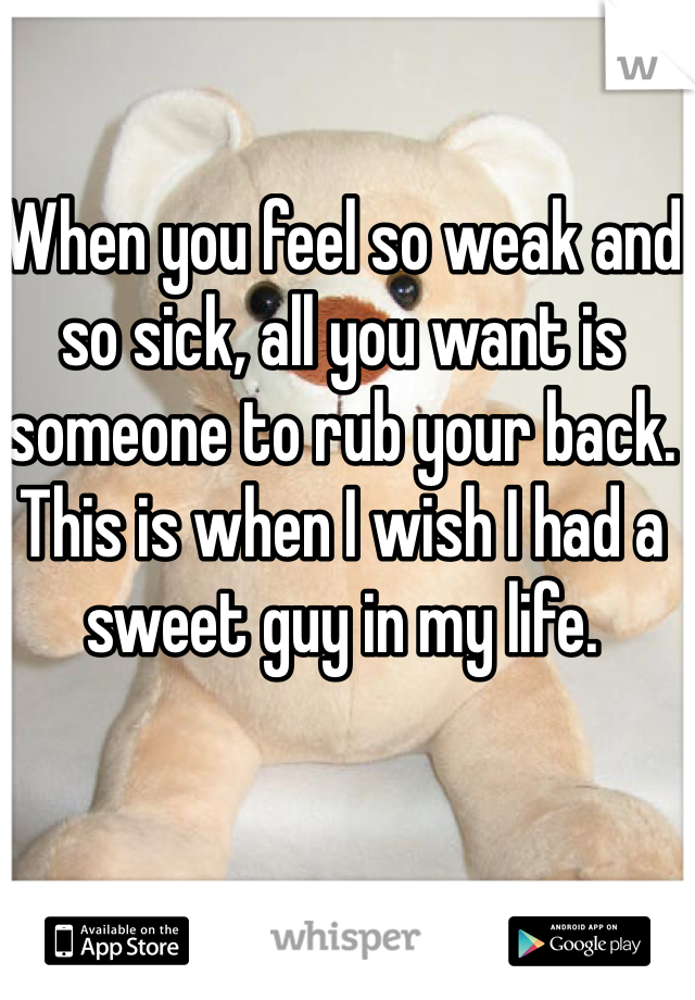When you feel so weak and so sick, all you want is someone to rub your back. This is when I wish I had a sweet guy in my life. 