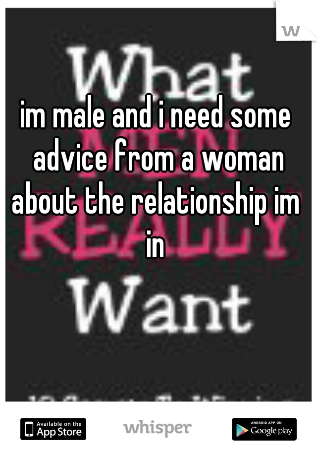 im male and i need some advice from a woman about the relationship im 
in