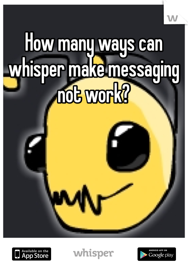 How many ways can whisper make messaging not work?