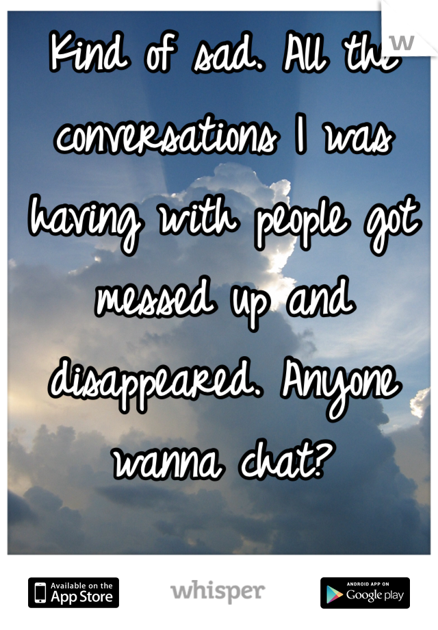 Kind of sad. All the conversations I was having with people got messed up and disappeared. Anyone wanna chat?