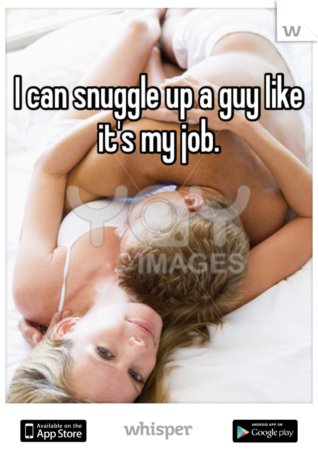 I can snuggle up a guy like it's my job. 