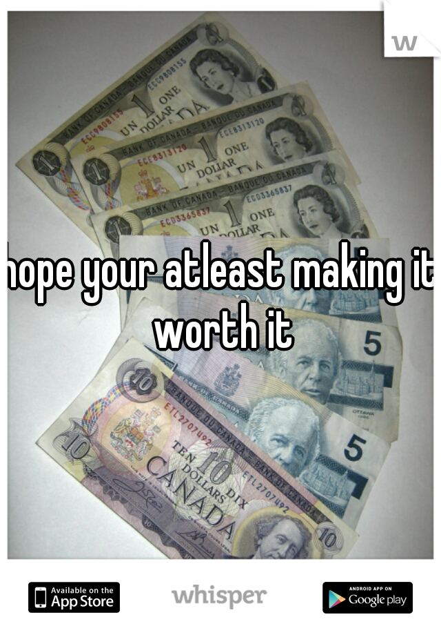 hope your atleast making it worth it