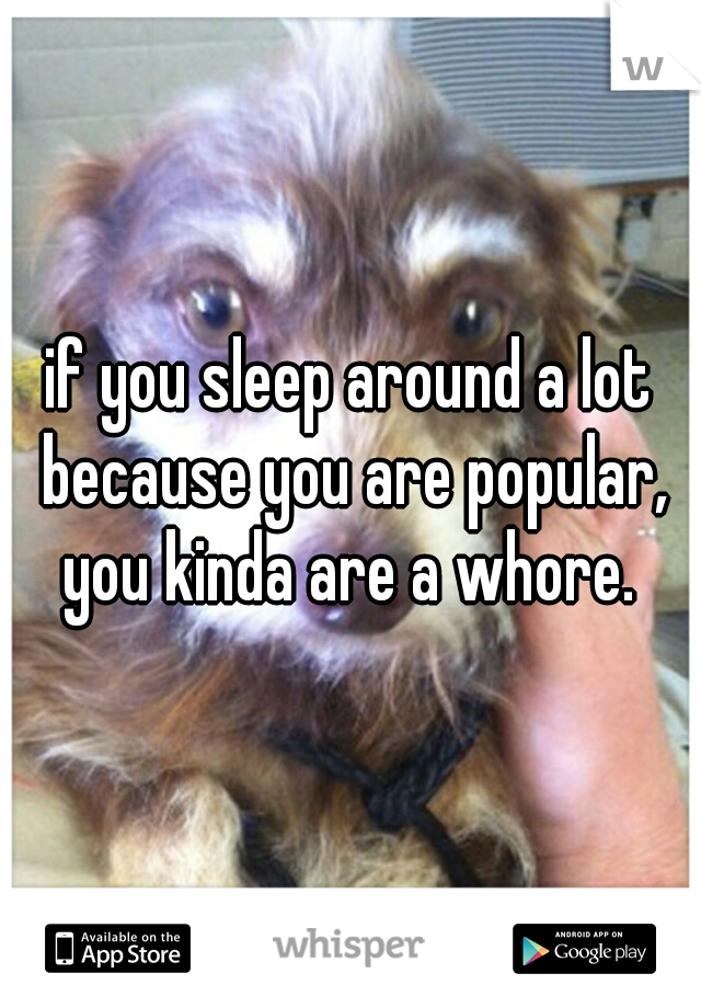 if you sleep around a lot because you are popular, you kinda are a whore. 