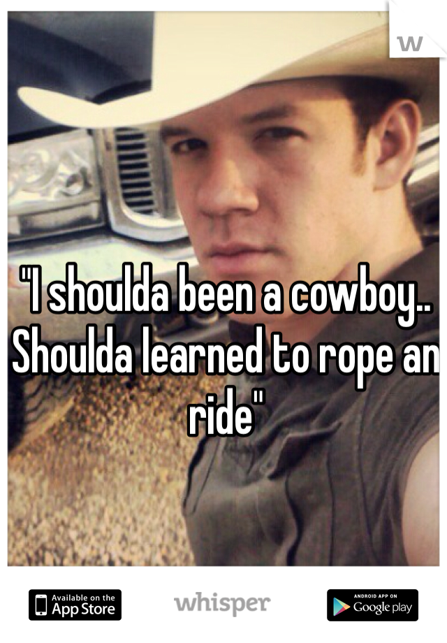 "I shoulda been a cowboy.. Shoulda learned to rope an ride"