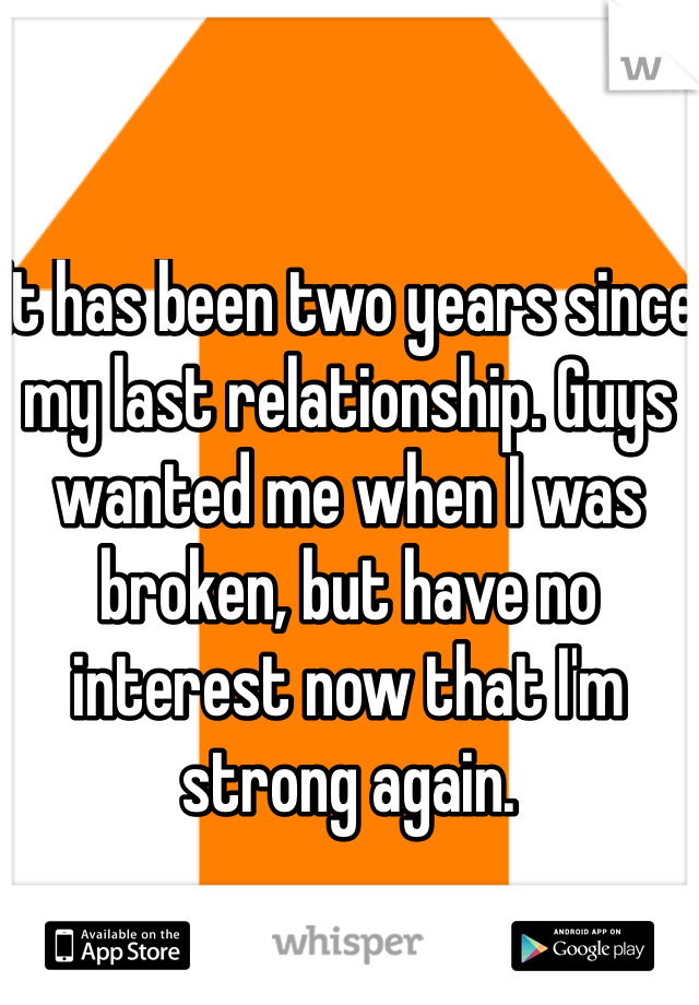 It has been two years since my last relationship. Guys wanted me when I was broken, but have no interest now that I'm strong again.