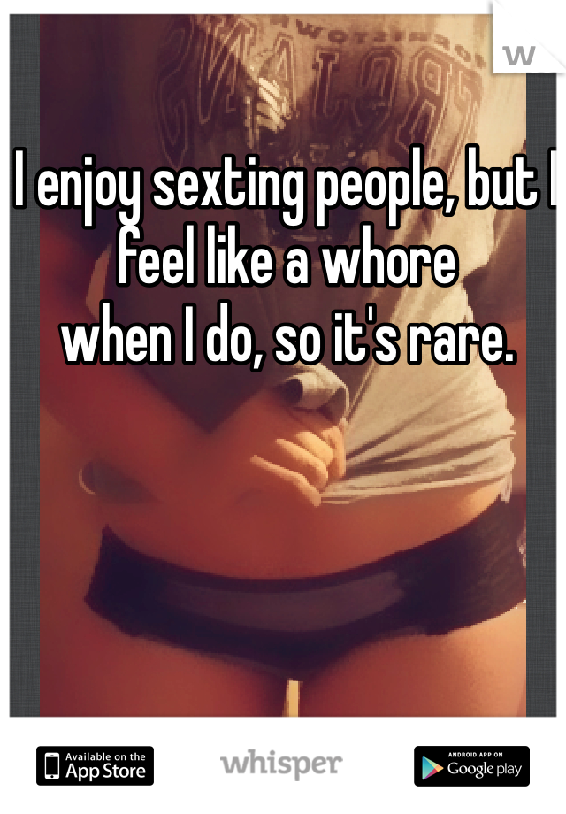 I enjoy sexting people, but I feel like a whore 
when I do, so it's rare. 