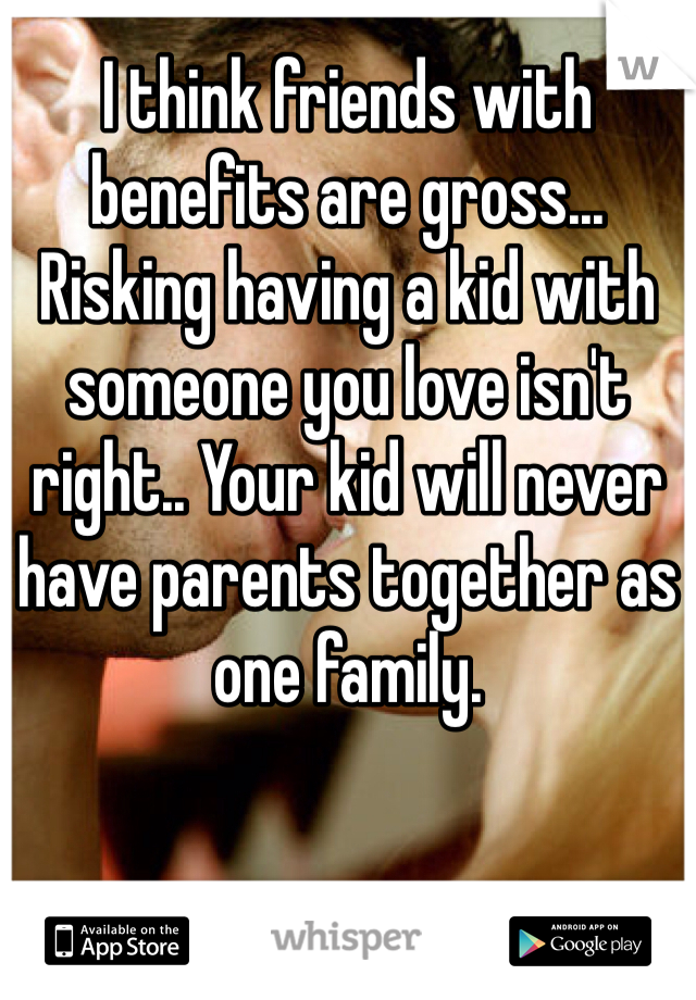 I think friends with benefits are gross... Risking having a kid with someone you love isn't right.. Your kid will never have parents together as one family.