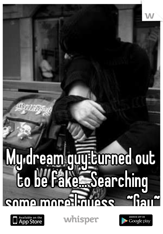 My dream guy turned out to be fake... Searching some more I guess... ~Gay~
