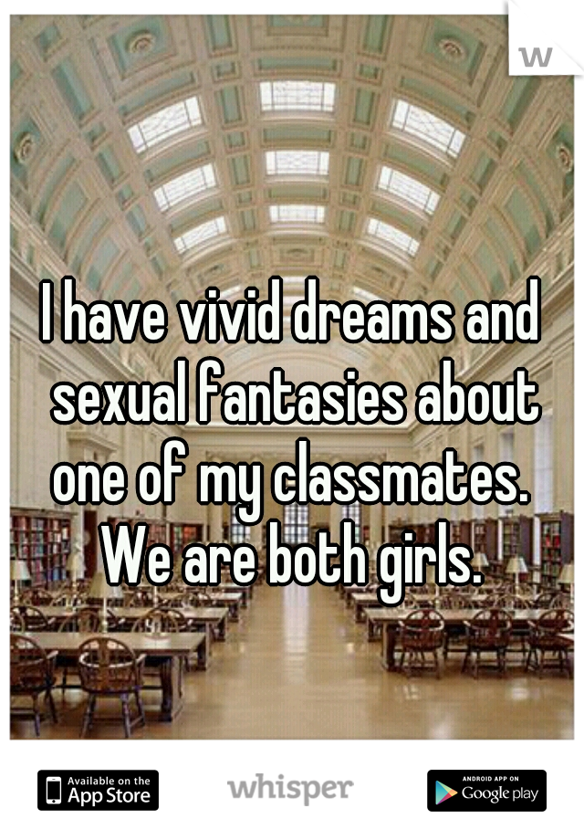I have vivid dreams and sexual fantasies about one of my classmates.  We are both girls. 