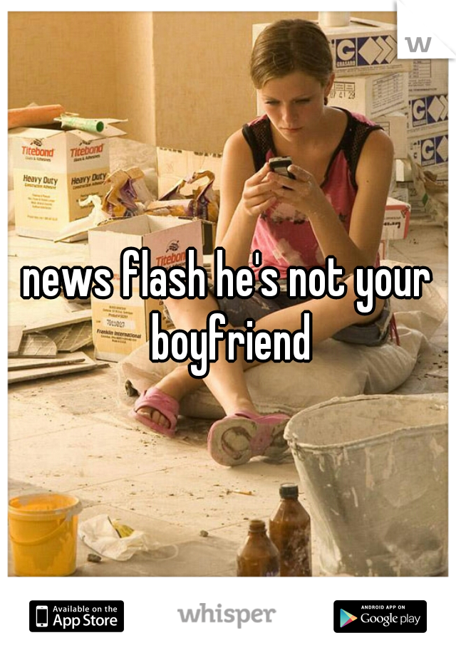 news flash he's not your boyfriend