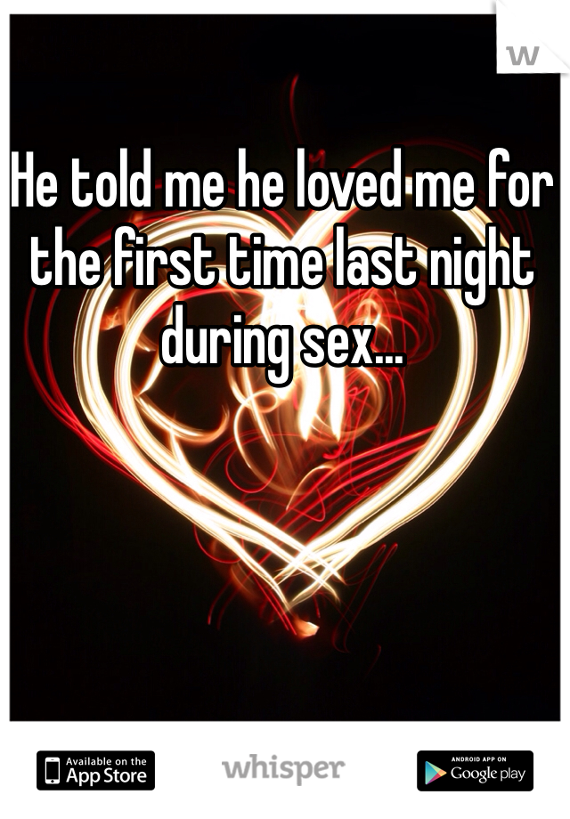 He told me he loved me for the first time last night during sex...