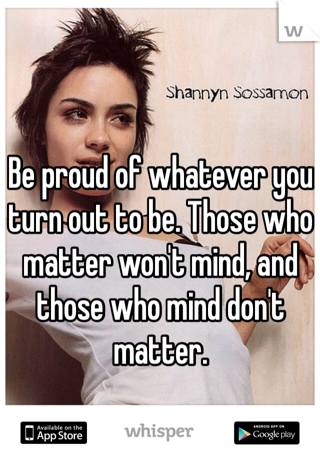 Be proud of whatever you turn out to be. Those who matter won't mind, and those who mind don't matter.