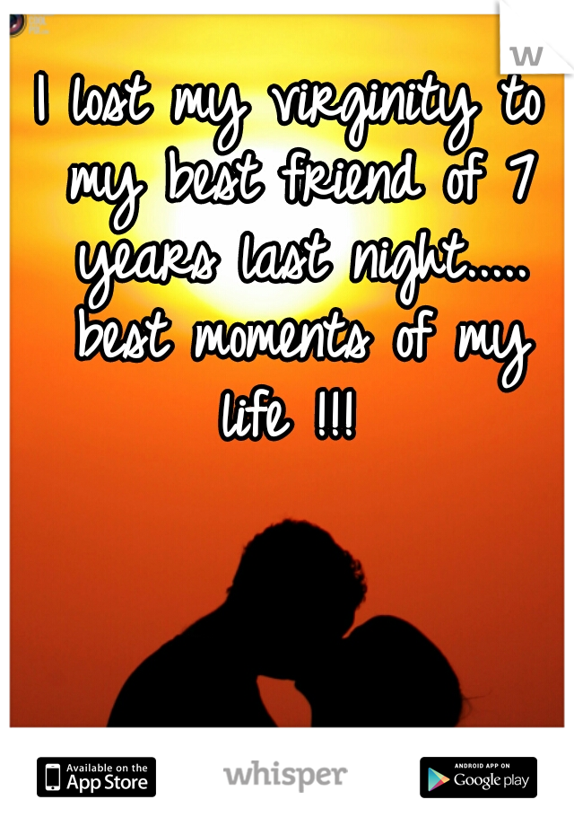 I lost my virginity to my best friend of 7 years last night..... best moments of my life !!! 