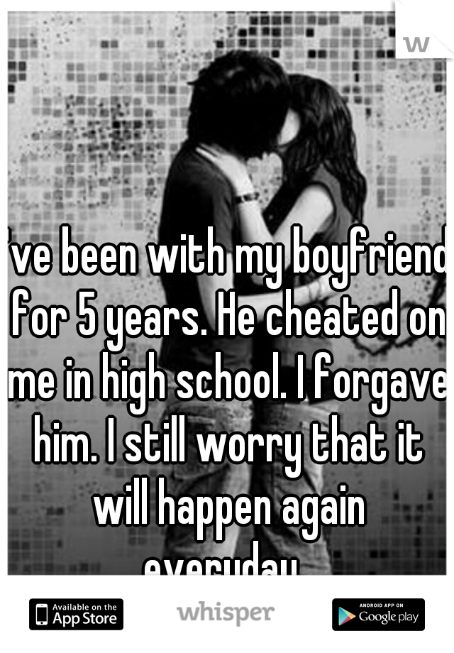I've been with my boyfriend for 5 years. He cheated on me in high school. I forgave him. I still worry that it will happen again everyday. 