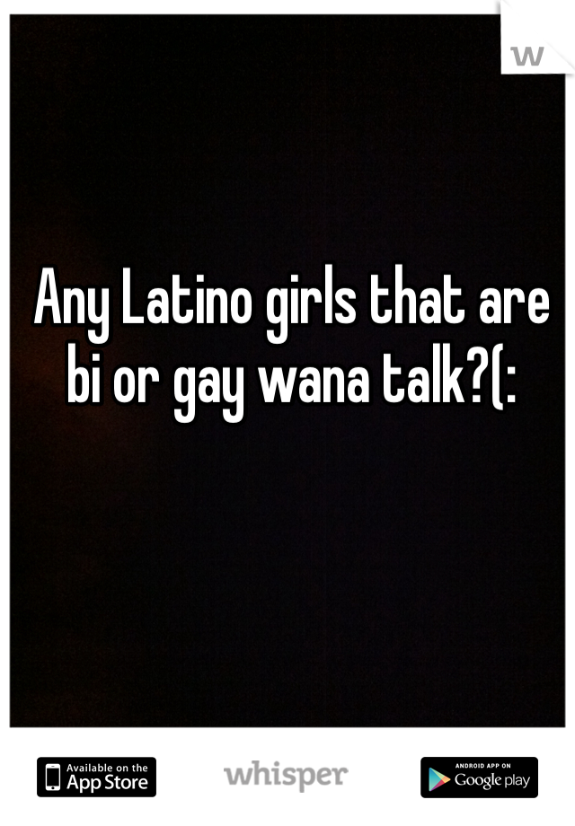 Any Latino girls that are bi or gay wana talk?(: 